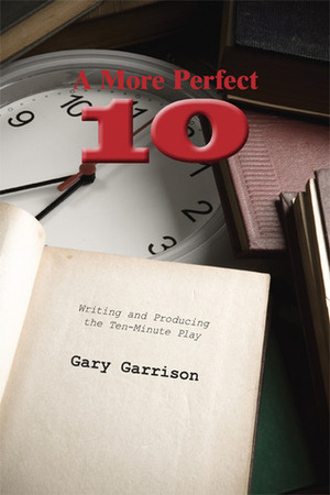 A More Perfect Ten: Writing and Producing the Ten-Minute Play by Gary Garrison