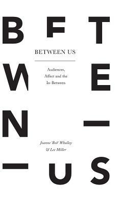 Between Us: Audiences, Affect and the In-Between by Lee Miller, Joanne 'Bob' Whalley