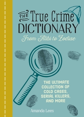 The True Crime Dictionary: From Alibi to Zodiac: The Ultimate Collection of Cold Cases, Serial Killers, and More by Amanda Lees