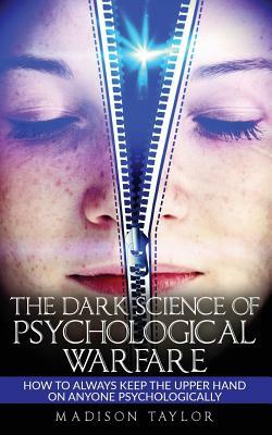 The Dark Science Of Psychological Warfare: How To Always Keep The Upper Hand On Anyone Psychologically by Madison Taylor