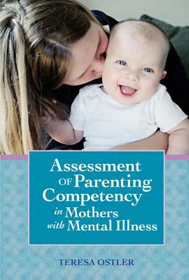 Assessment of Parenting Competency in Mothers with Mental Illness by Teresa Ostler