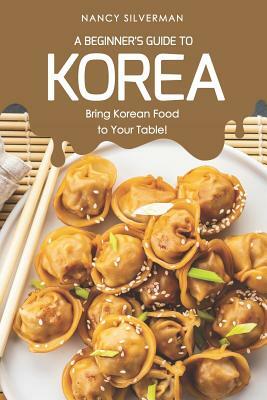 A Beginner's Guide to Korea: Bring Korean Food to Your Table! by Nancy Silverman