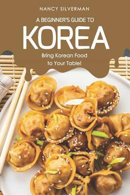 A Beginner's Guide to Korea: Bring Korean Food to Your Table! by Nancy Silverman