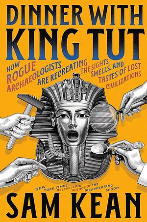 Dinner with King Tut: How Rogue Archaeologists Are Recreating the Sights, Sounds, Smells, and Tastes of Lost Civilizations by Sam Kean