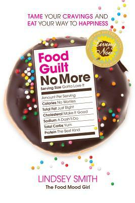 Food Guilt No More: Tame Your Cravings and Eat Your Way to Happiness by Lindsey Smith