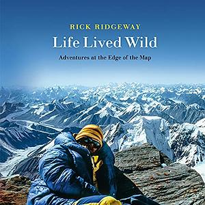 Life Lived Wild: Adventures at the End of the Map by Rick Ridgeway