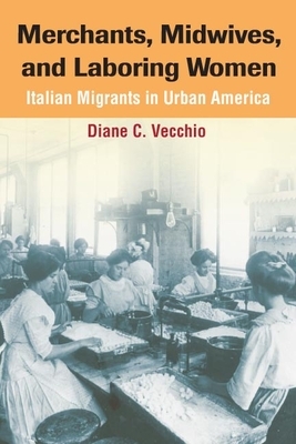 Merchants, Midwives, and Laboring Women: Italian Migrants in Urban America by Diane C. Vecchio