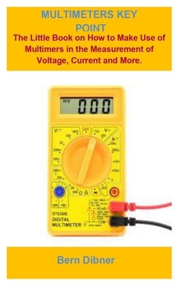 Multimeters Key Point: Multimeters Key Point: The Little Book On How To Make Use Of Multimers In The Measurement Of Voltage, Current, Resista by Bern Dibner