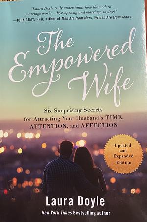 The Empowered Wife, Updated and Expanded Edition: Six Surprising Secrets for Attracting Your Husband's Time, Attention, and Affection by Laura Doyle, Laura Doyle