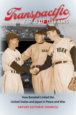 Transpacific Field of Dreams: How Baseball Linked the United States and Japan in Peace and War by Sayuri Guthrie-Shimizu