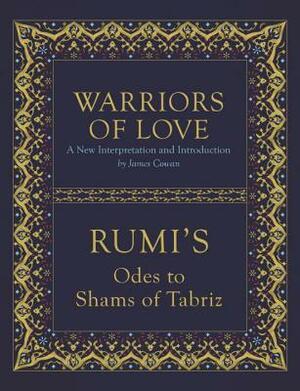 Warriors of Love: Rumi's Odes to Shams of Tabriz by James Cowan, Rumi