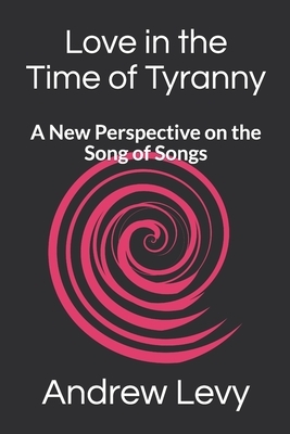 Love in the Time of Tyranny: A New Perspective on the Song of Songs by Andrew Levy