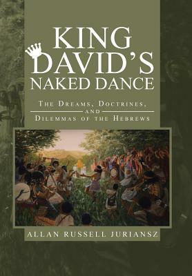 King David's Naked Dance: The Dreams, Doctrines, and Dilemmas of the Hebrews by Allan Russell Juriansz