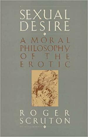 Sexual Desire: A Moral Philosophy of the Erotic by Roger Scruton