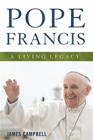 Pope Francis: A Living Legacy by James Campbell