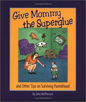 Give Mommy The Superglue And Other Tips On Surviving Parenthood by John McPherson