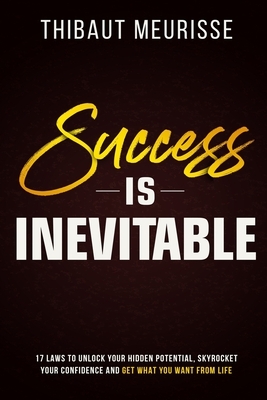 Success is Inevitable: 17 Laws to Unlock Your Hidden Potential, Skyrocket Your Confidence and Get What You Want from Life by Thibaut Meurisse