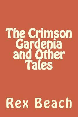 The Crimson Gardenia and Other Tales by Rex Beach