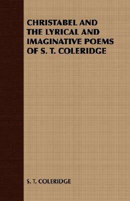 Christabel and the Lyrical and Imaginative Poems of S. T. Coleridge by S. T. Coleridge, T. Coleridge S. T. Coleridge
