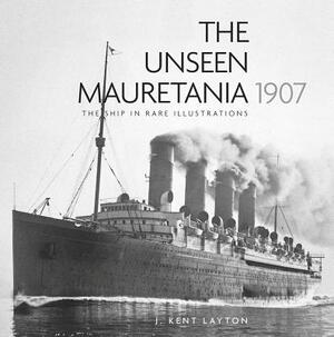 The Unseen Mauretania, 1907: The Ship in Rare Illustrations by J. Kent Layton