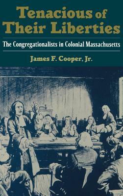 Tenacious of Their Liberties: The Congregationalists in Colonial Massachusetts by James F. Cooper