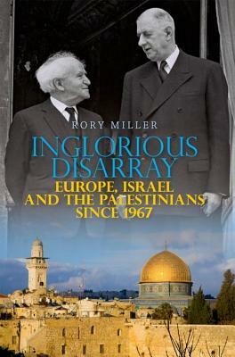 Inglorious Disarray: Europe, Israel and the Palestinians Since 1967 by Rory Miller