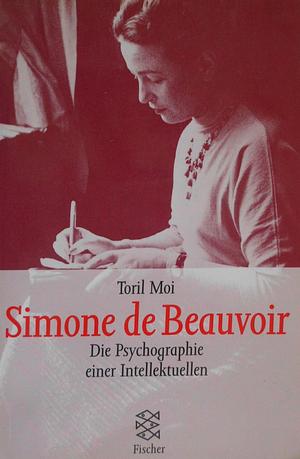 Simone de Beauvoir: die Psychographie einer Intellektuellen by Toril Moi