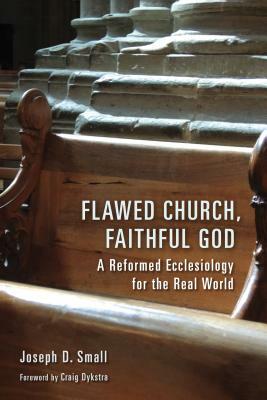 Flawed Church, Faithful God: A Reformed Ecclesiology for the Real World by Joseph D. Small