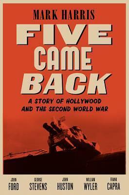 Five Came Back: A Story of Hollywood and the Second World War by Mark Harris