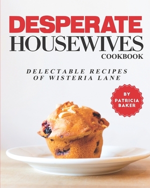 Desperate Housewives Cookbook: Delectable recipes of Wisteria Lane by Patricia Baker