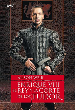 Enrique VIII, el rey y la corte de los Tudor by Alison Weir