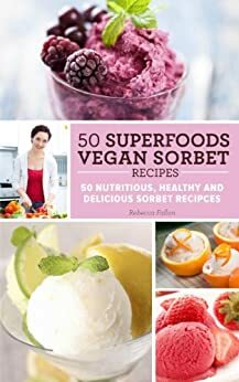 50 Superfoods Vegan Sorbet Recipes - 50 Nutritious, Healthy and Delicious Sorbet Recipes by Rebecca Fallon