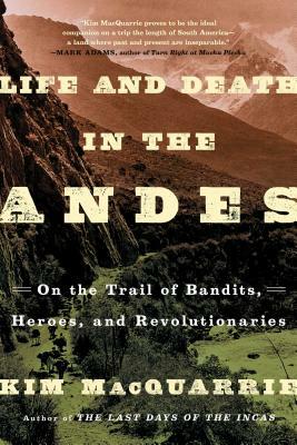 Life and Death in the Andes: On the Trail of Bandits, Heroes, and Revolutionaries by Kim MacQuarrie