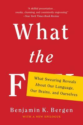 What the F: What Swearing Reveals about Our Language, Our Brains, and Ourselves by Benjamin K. Bergen