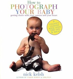 How to Photograph Your Baby by Nick Kelsh, Marisa Bulzone