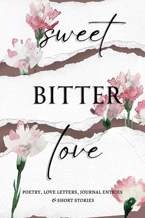 Sweet Bitter Love: Poetry, Love Letters, Journal Entries & Short Stories by D.M. Fares, Felicity Devoria, Ashley Weiss, Claire Olivia Golden, Sabrina Ulicki, Keri Harley, Rowan J. Paige, Shanni Pinkerton, Cathrine Swift, Chelynne Meyer, H.M. Darling, Sarah Gael Whitaker, Gabriela Lavarello, Maddi Neuenswander, Randi Serafinchon, Lilian Sue, L.P. Savage, E. A. M. Trofimenkoff, Allison Sipe, L.E. Tonn