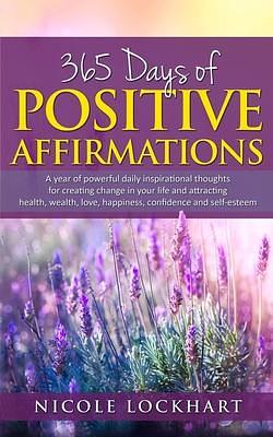 365 Days of Positive Affirmations: A Year of Powerful Daily Inspirational Thoughts for Creating Change in Your Life and Attracting Health, Wealth, Love, Happiness, Confidence and Self-Esteem by Nicole Lockhart