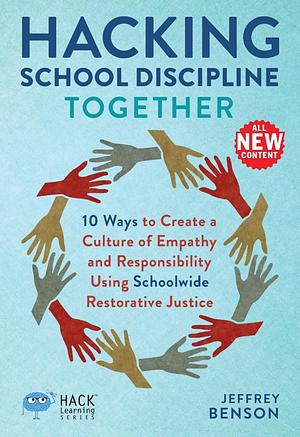 Hacking School Discipline Together: 10 Ways to Create a Culture of Empathy and Responsibility Using Schoolwide Restorative Justice by Jeffrey Benson