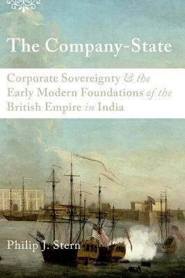 The Company-State: Corporate Sovereignty and the Early Modern Foundations of the British Empire in India by Philip J. Stern