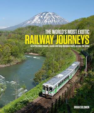 The World's Most Exotic Railway Journeys by Brian Solomon