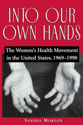 Into Our Own Hands: The Women's Health Movement in the United States, 1969-1990 by Sandra Morgen