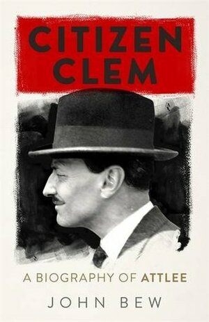 Citizen Clem: A Biography of Attlee: Winner of the Orwell Prize by John Bew