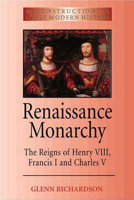 Renaissance Monarchy: The Reigns of Henry VIII, Francis I and Charles V by Glenn Richardson