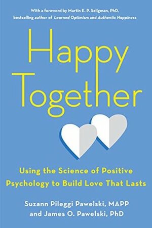 Happy Together: Using the Science of Positive Psychology to Build Love That Lasts by James O. Pawelski, Suzann Pileggi Pawelski