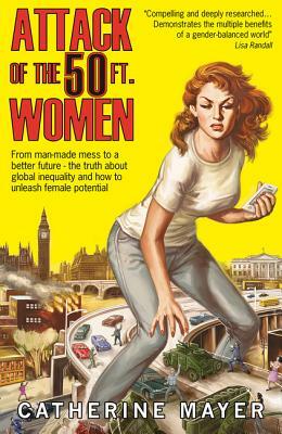 Attack of the 50 Ft. Women: From Man-Made Mess to a Better Future - The Truth about Global Inequality and How to Unleash Female Potential by Catherine Mayer