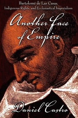 Another Face of Empire: Bartolomé de Las Casas, Indigenous Rights, and Ecclesiastical Imperialism by Daniel Castro
