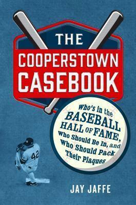 The Cooperstown Casebook: Who's in the Baseball Hall of Fame, Who Should Be In, and Who Should Pack Their Plaques by Jay Jaffe