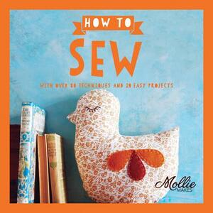 Mollie Makes: How to Sew: With Over 80 Techniques and 20 Easy Projects by Mollie Makes