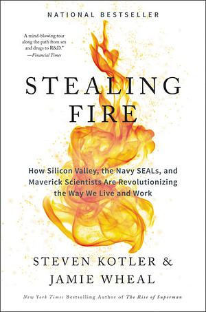 Stealing Fire: How Silicon Valley, the Navy SEALs, and Maverick Scientists Are Revolutionizing the Way We Live and Work by Jamie Wheal, Steven Kotler