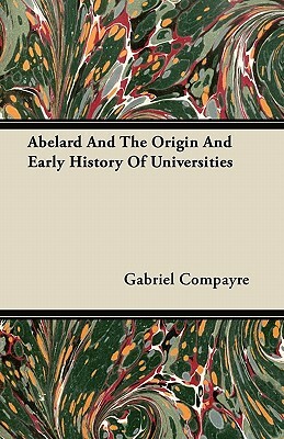 Abelard And The Origin And Early History Of Universities by Gabriel Compayre